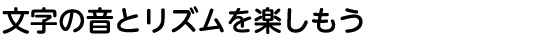 文字の音とリズムを楽しもう