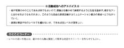 こんなところに気をつけたい，こうすればうまくいくなど，特に経験の浅い先生に役立つ留意点を「活動成功へのアドバイス」として掲載しました。また，「ひとことコーナー」では活動を発展させるポイントを示しました。