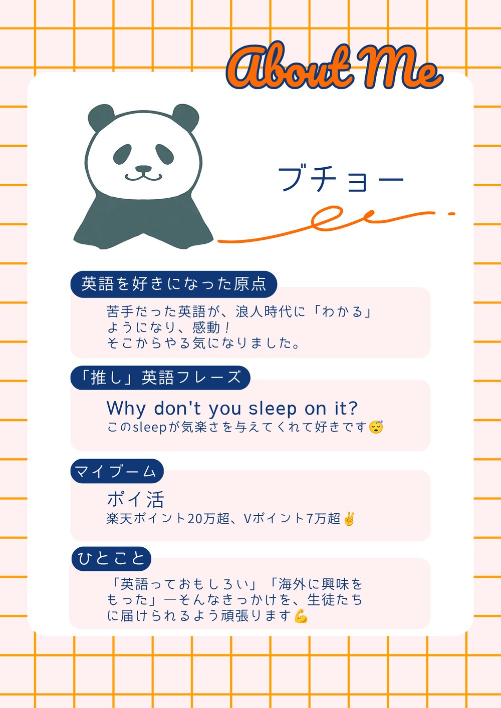 ブチョーの自己紹介。英語を好きになった原点：苦手だった英語が、浪人時代に「わかる」ようになり、感動！そこからやる気になりました。「推し」英語フレーズ：Why don't you sleep on it? このsleepが気楽さを与えてくれて好きです。マイブーム：ポイ活（楽天ポイント20万超、Vポイント7万超）。ひとこと：「英語っておもしろい」「海外に興味をもった」―そんなきっかけを、生徒たちに届けられるよう頑張ります。
