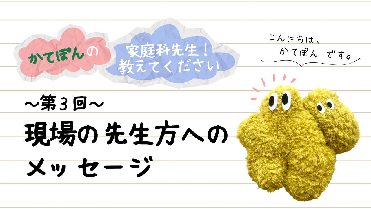 かてぽんの家庭科先生！教えてください 第3回 現場の先生方へのメッセージ
