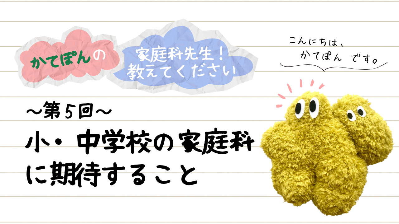 かてぽんの家庭科先生！教えてください 第5回 小・中学校の家庭科に期待すること