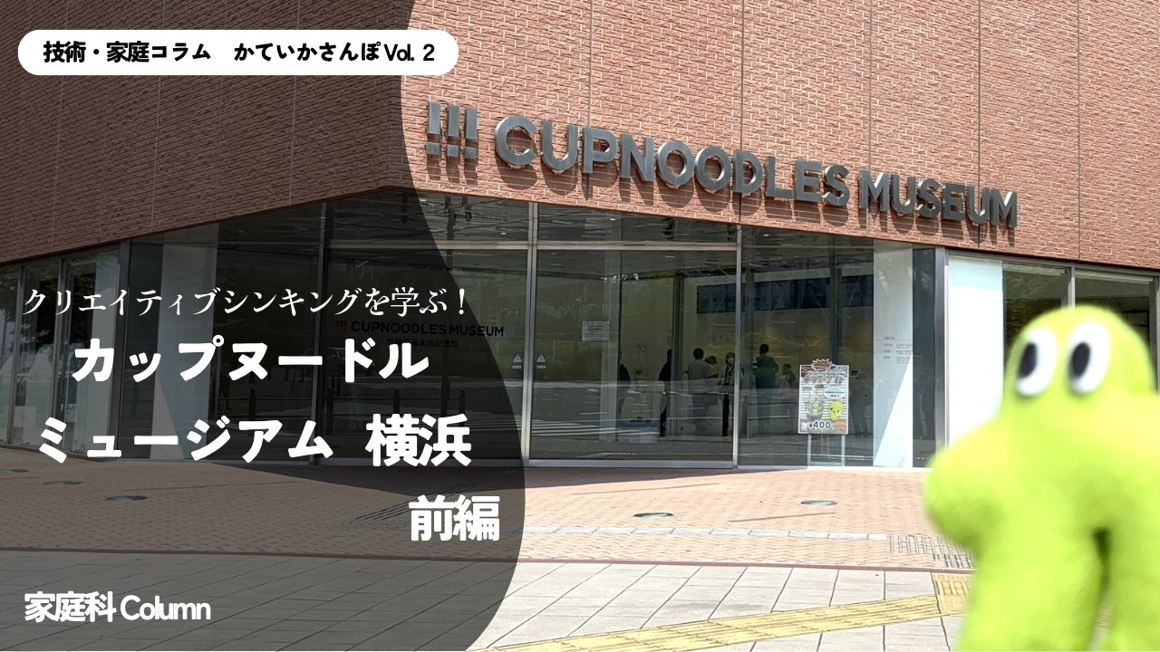 技術・家庭コラム　かていかさんぽVol.2　クリエイティブシンキングを学ぶ！　カップヌードルミュージアム 横浜　前編